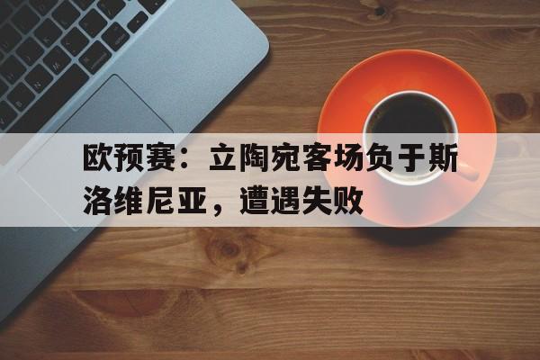 pg电子娱乐-欧预赛：立陶宛客场负于斯洛维尼亚，遭遇失败的简单介绍